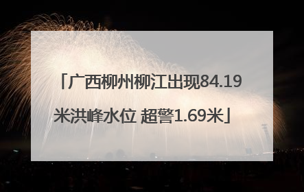 广西柳州柳江出现84.19米洪峰水位 超警1.69米