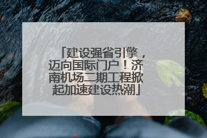 建设强省引擎，迈向国际门户！济南机场二期工程掀起加速建设热潮