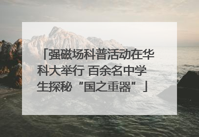 强磁场科普活动在华科大举行 百余名中学生探秘“国之重器”
