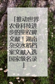 推动世界农业科技进步的里程碑文献！湖南杂交水稻档案文献入选国家级名录