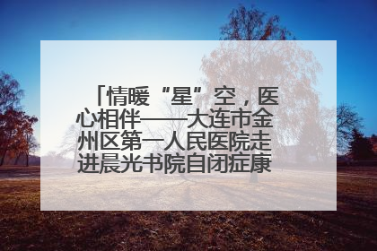 情暖“星”空，医心相伴——大连市金州区第一人民医院走进晨光书院自闭症康复服务中心