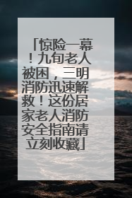 惊险一幕！九旬老人被困，三明消防迅速解救！这份居家老人消防安全指南请立刻收藏