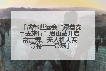 成都世运会“跟着赛事去旅行”眉山站开启 霹雳舞、无人机大赛等将一一登场
