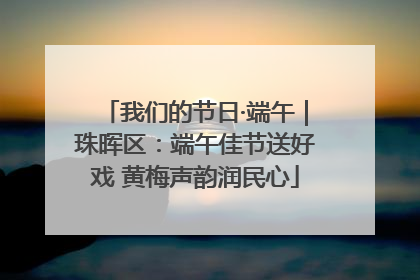 我们的节日·端午｜珠晖区：端午佳节送好戏 黄梅声韵润民心