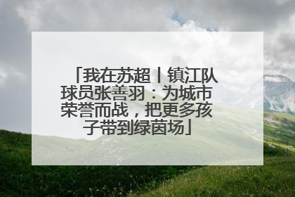 我在苏超丨镇江队球员张善羽：为城市荣誉而战，把更多孩子带到绿茵场