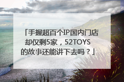 手握超百个IP国内门店却仅剩5家，52TOYS的故事还能讲下去吗？