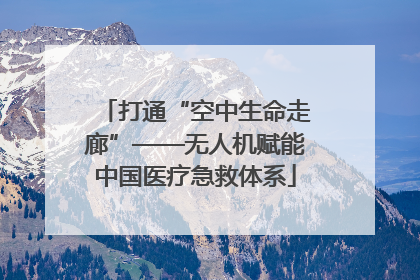 打通“空中生命走廊”——无人机赋能中国医疗急救体系