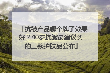 抗皱产品哪个牌子效果好？40岁抗皱最建议买的三款护肤品公布