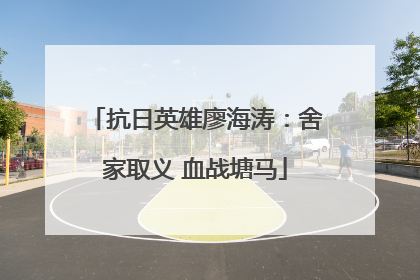抗日英雄廖海涛：舍家取义 血战塘马