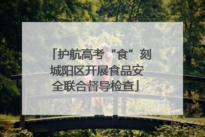 护航高考“食”刻 城阳区开展食品安全联合督导检查