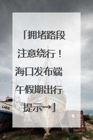 拥堵路段注意绕行！海口发布端午假期出行提示→