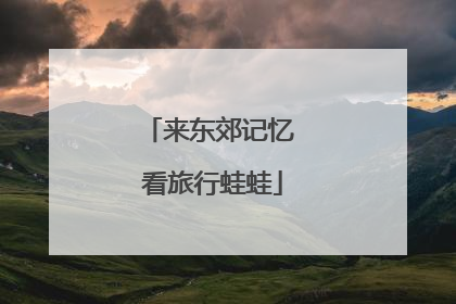 来东郊记忆 看旅行蛙蛙