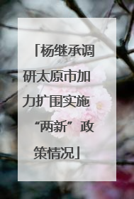 杨继承调研太原市加力扩围实施“两新”政策情况