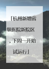 杭州新增省级医院新院区，下周一开始试运行
