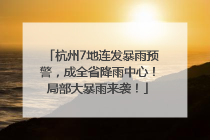 杭州7地连发暴雨预警，成全省降雨中心！局部大暴雨来袭！