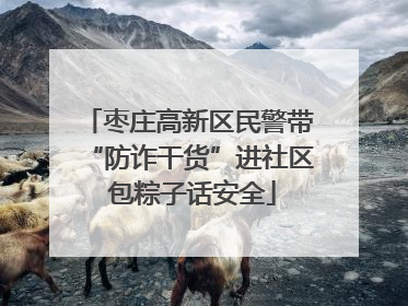 枣庄高新区民警带“防诈干货”进社区 包粽子话安全