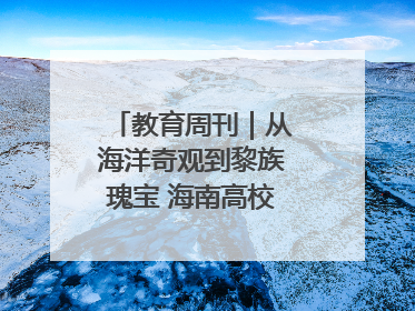 教育周刊｜从海洋奇观到黎族瑰宝 海南高校博物馆很有料