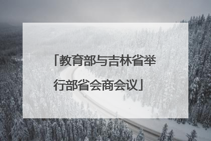 教育部与吉林省举行部省会商会议