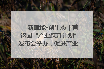 新赋能•创生态｜首钢园“产业跃升计划”发布会举办，促进产业合作交流走深走实