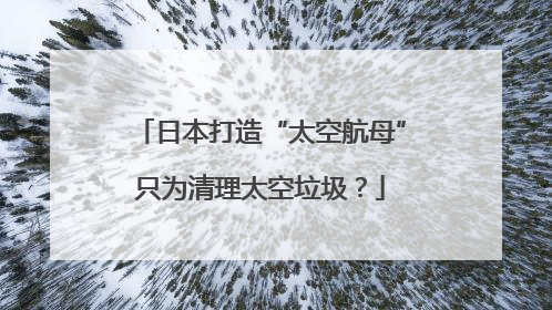 日本打造“太空航母”只为清理太空垃圾？