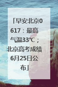 早安北京0617：最高气温33℃；北京高考成绩6月25日公布