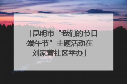昆明市“我们的节日·端午节”主题活动在刘家营社区举办