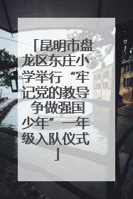 昆明市盘龙区东庄小学举行“牢记党的教导 争做强国少年”一年级入队仪式
