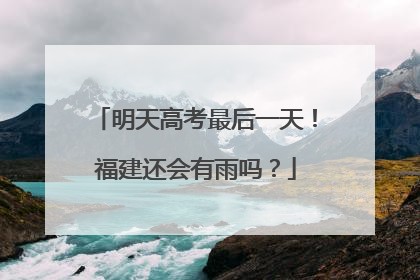 明天高考最后一天！福建还会有雨吗？