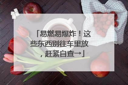 易燃易爆炸！这些东西别往车里放，赶紧自查→