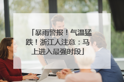 暴雨警报！气温猛跌！浙江人注意：马上进入最强时段