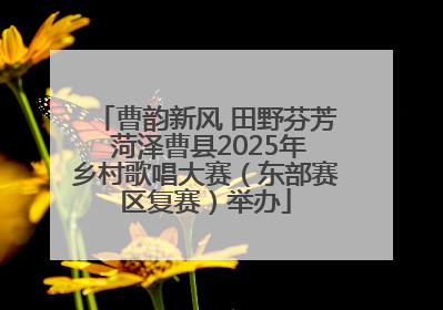 曹韵新风 田野芬芳 菏泽曹县2025年乡村歌唱大赛（东部赛区复赛）举办