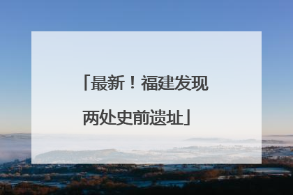 最新！福建发现两处史前遗址
