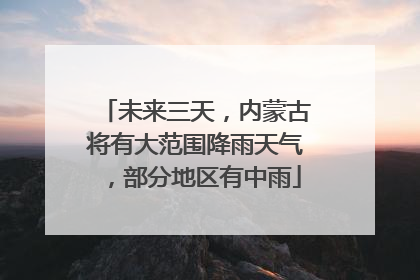 未来三天，内蒙古将有大范围降雨天气，部分地区有中雨