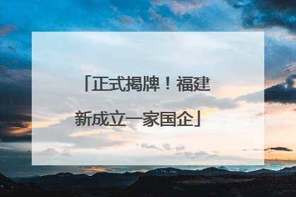正式揭牌！福建新成立一家国企