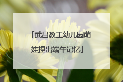 武昌教工幼儿园萌娃捏出端午记忆