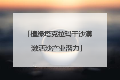 植绿塔克拉玛干沙漠 激活沙产业潜力