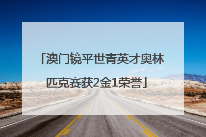 澳门镜平世青英才奥林匹克赛获2金1荣誉