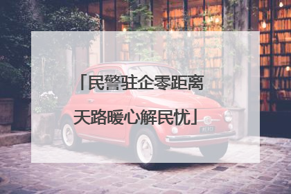 民警驻企零距离 天路暖心解民忧