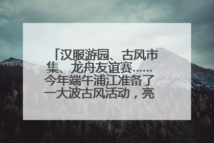 汉服游园、古风市集、龙舟友谊赛……今年端午浦江准备了一大波古风活动，亮点抢先知→