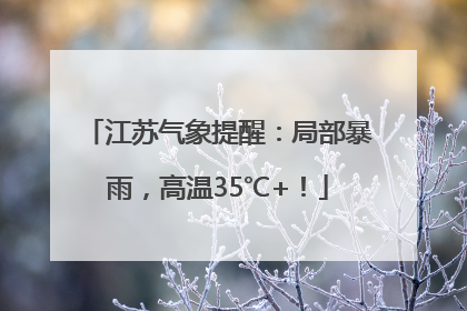江苏气象提醒：局部暴雨，高温35℃+！
