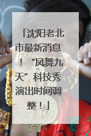 沈阳老北市最新消息！“凤舞九天”科技秀演出时间调整！