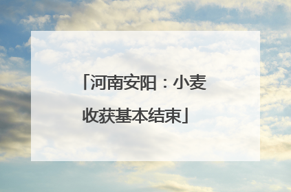 河南安阳：小麦收获基本结束
