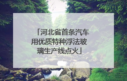 河北省首条汽车用优质特种浮法玻璃生产线点火