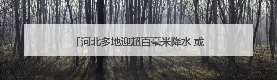 河北多地迎超百毫米降水 或有效缓解部分麦田轻度旱情