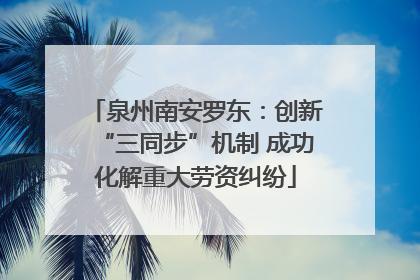 泉州南安罗东：创新“三同步”机制 成功化解重大劳资纠纷