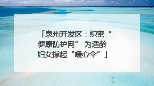泉州开发区：织密“健康防护网” 为适龄妇女撑起“暖心伞”