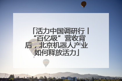 活力中国调研行丨 “百亿级”营收背后，北京机器人产业如何释放活力