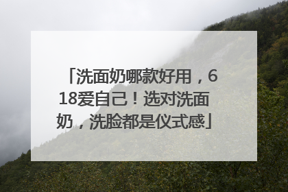 洗面奶哪款好用，618爱自己！选对洗面奶，洗脸都是仪式感