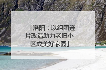 洛阳：以组团连片改造助力老旧小区成美好家园