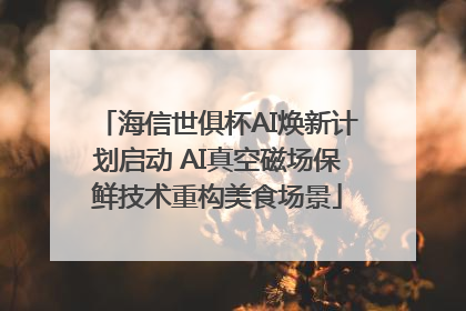 海信世俱杯AI焕新计划启动 AI真空磁场保鲜技术重构美食场景